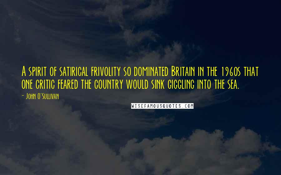 John O'Sullivan Quotes: A spirit of satirical frivolity so dominated Britain in the 1960s that one critic feared the country would sink giggling into the sea.