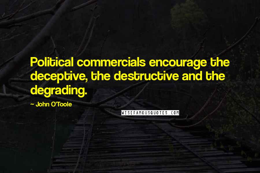 John O'Toole Quotes: Political commercials encourage the deceptive, the destructive and the degrading.