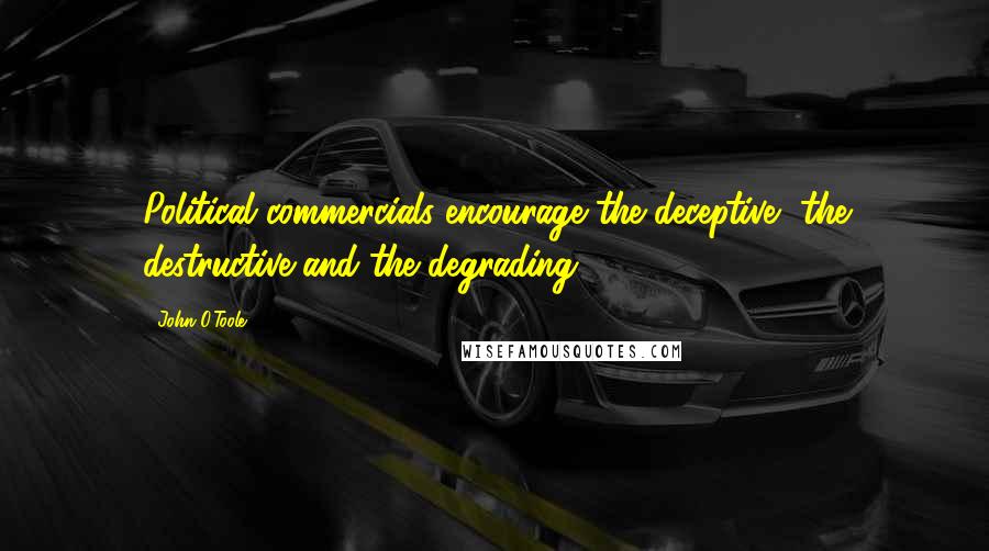 John O'Toole Quotes: Political commercials encourage the deceptive, the destructive and the degrading.