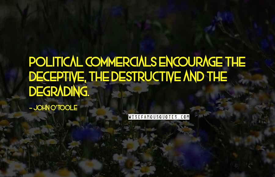 John O'Toole Quotes: Political commercials encourage the deceptive, the destructive and the degrading.