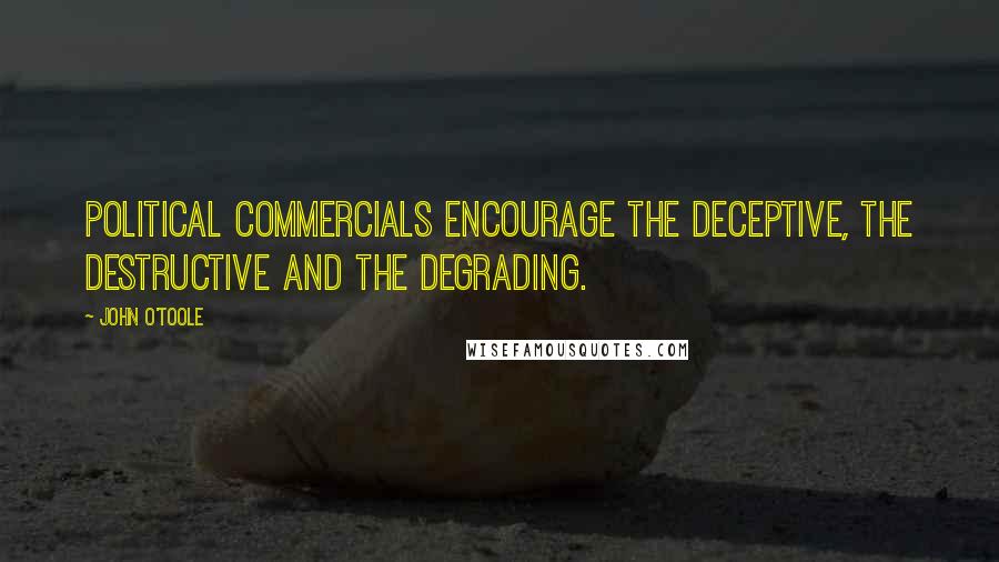 John O'Toole Quotes: Political commercials encourage the deceptive, the destructive and the degrading.