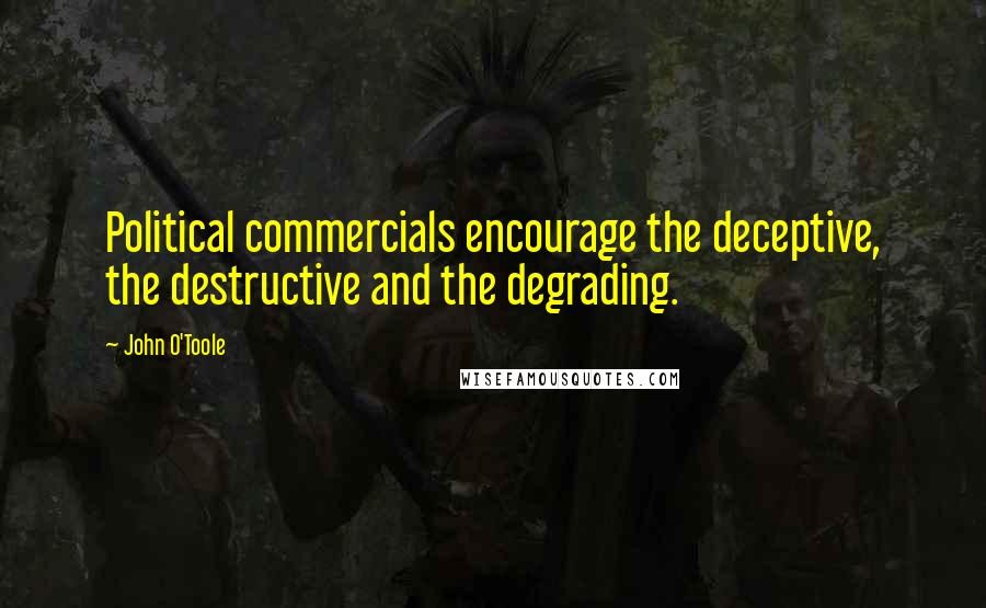 John O'Toole Quotes: Political commercials encourage the deceptive, the destructive and the degrading.