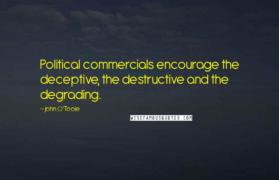 John O'Toole Quotes: Political commercials encourage the deceptive, the destructive and the degrading.