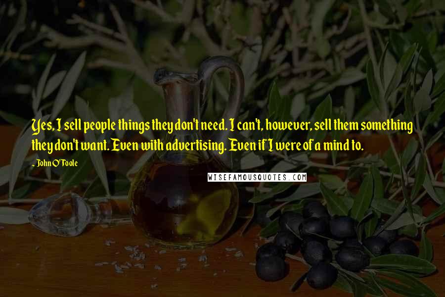 John O'Toole Quotes: Yes, I sell people things they don't need. I can't, however, sell them something they don't want. Even with advertising. Even if I were of a mind to.