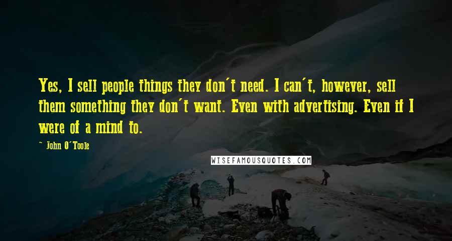 John O'Toole Quotes: Yes, I sell people things they don't need. I can't, however, sell them something they don't want. Even with advertising. Even if I were of a mind to.