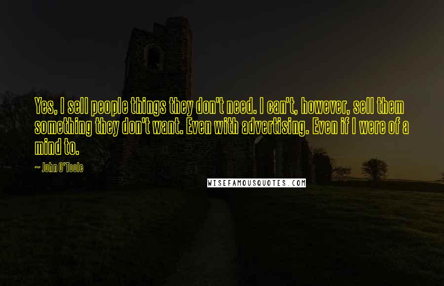 John O'Toole Quotes: Yes, I sell people things they don't need. I can't, however, sell them something they don't want. Even with advertising. Even if I were of a mind to.