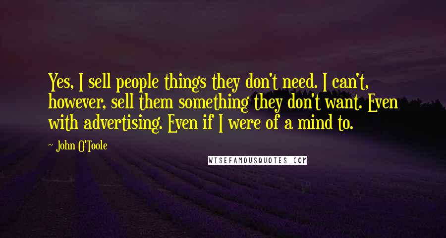 John O'Toole Quotes: Yes, I sell people things they don't need. I can't, however, sell them something they don't want. Even with advertising. Even if I were of a mind to.