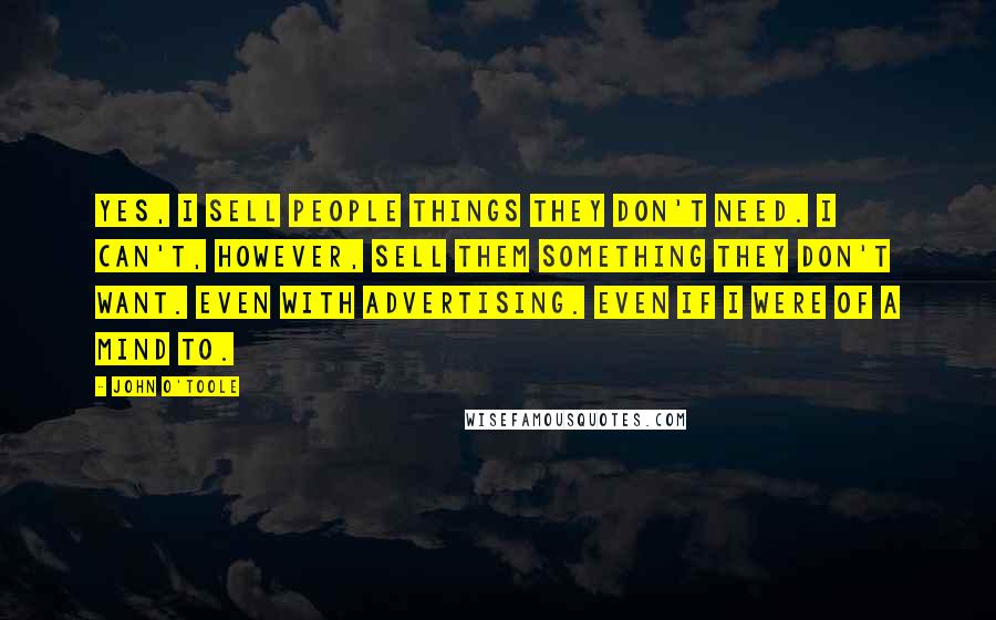 John O'Toole Quotes: Yes, I sell people things they don't need. I can't, however, sell them something they don't want. Even with advertising. Even if I were of a mind to.