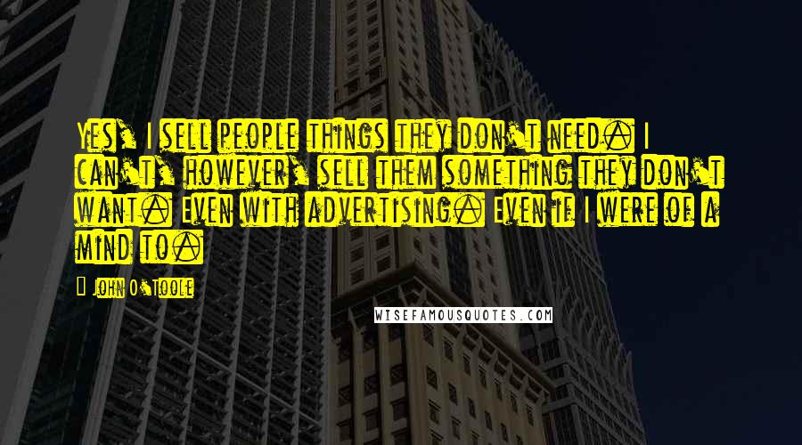 John O'Toole Quotes: Yes, I sell people things they don't need. I can't, however, sell them something they don't want. Even with advertising. Even if I were of a mind to.