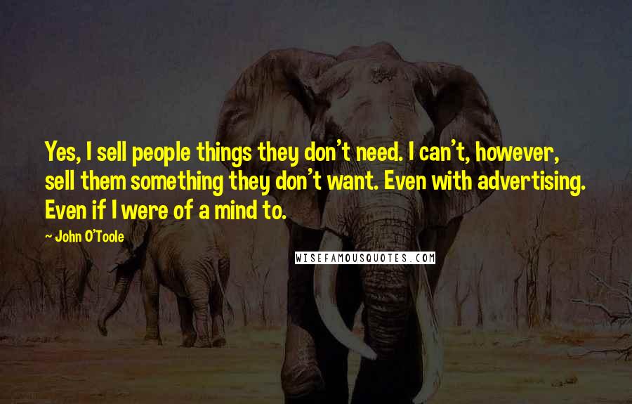 John O'Toole Quotes: Yes, I sell people things they don't need. I can't, however, sell them something they don't want. Even with advertising. Even if I were of a mind to.