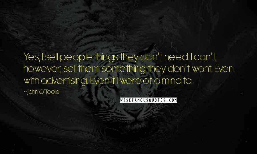 John O'Toole Quotes: Yes, I sell people things they don't need. I can't, however, sell them something they don't want. Even with advertising. Even if I were of a mind to.