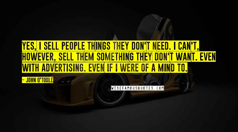 John O'Toole Quotes: Yes, I sell people things they don't need. I can't, however, sell them something they don't want. Even with advertising. Even if I were of a mind to.