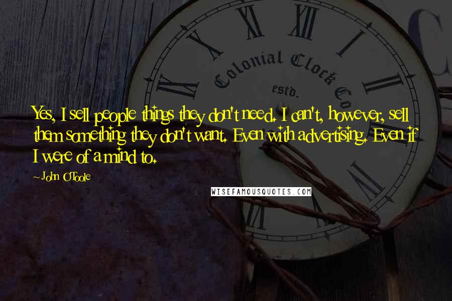 John O'Toole Quotes: Yes, I sell people things they don't need. I can't, however, sell them something they don't want. Even with advertising. Even if I were of a mind to.