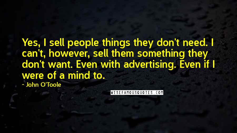 John O'Toole Quotes: Yes, I sell people things they don't need. I can't, however, sell them something they don't want. Even with advertising. Even if I were of a mind to.