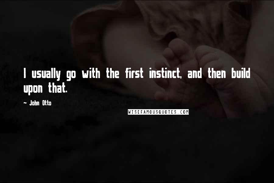 John Otto Quotes: I usually go with the first instinct, and then build upon that.