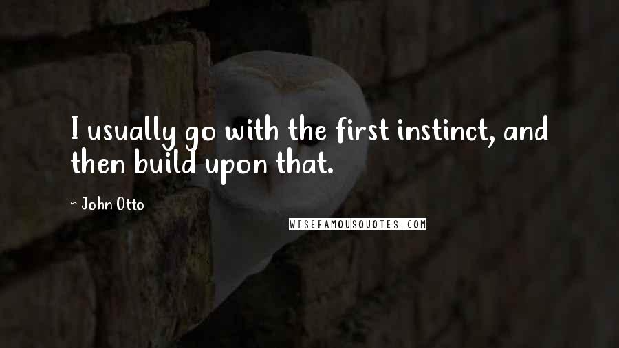 John Otto Quotes: I usually go with the first instinct, and then build upon that.