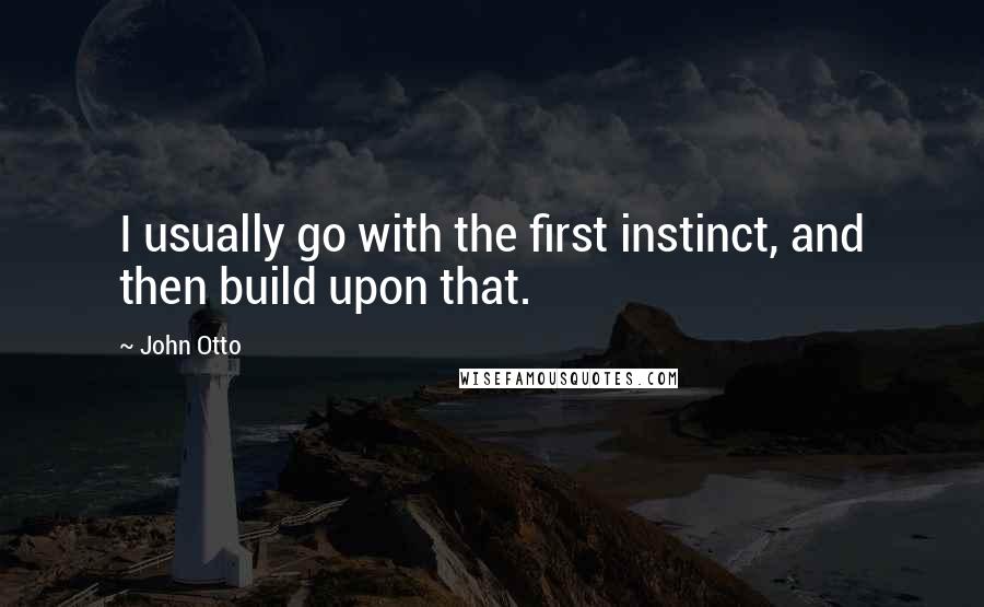 John Otto Quotes: I usually go with the first instinct, and then build upon that.