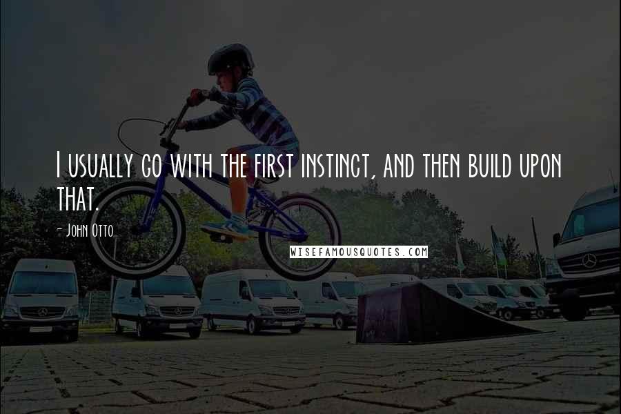 John Otto Quotes: I usually go with the first instinct, and then build upon that.