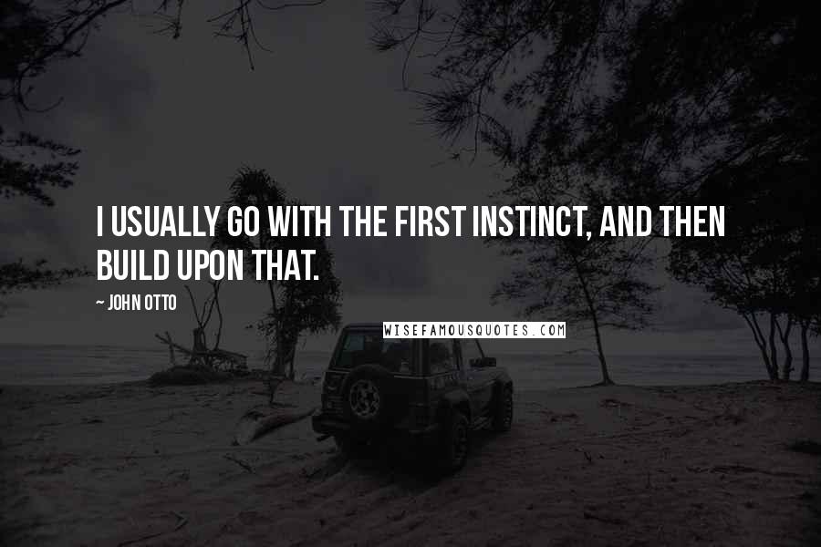 John Otto Quotes: I usually go with the first instinct, and then build upon that.