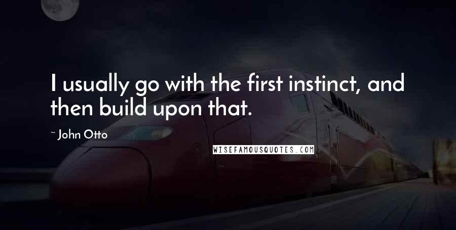 John Otto Quotes: I usually go with the first instinct, and then build upon that.