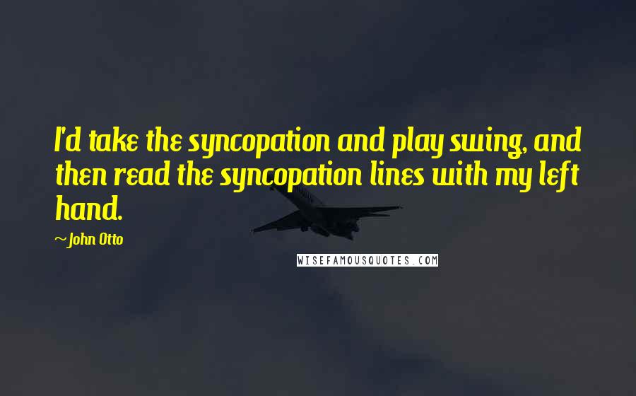 John Otto Quotes: I'd take the syncopation and play swing, and then read the syncopation lines with my left hand.