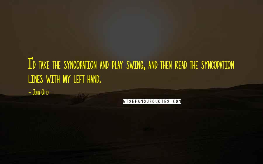 John Otto Quotes: I'd take the syncopation and play swing, and then read the syncopation lines with my left hand.