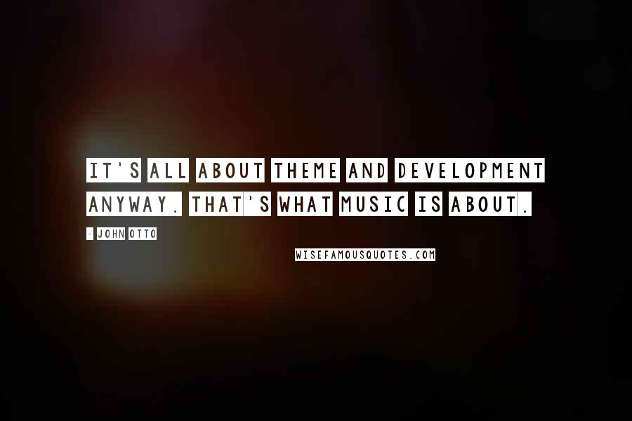 John Otto Quotes: It's all about theme and development anyway. That's what music is about.