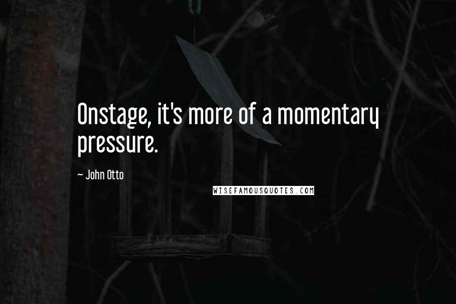 John Otto Quotes: Onstage, it's more of a momentary pressure.