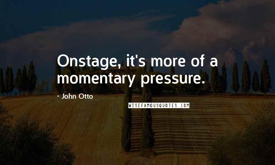 John Otto Quotes: Onstage, it's more of a momentary pressure.