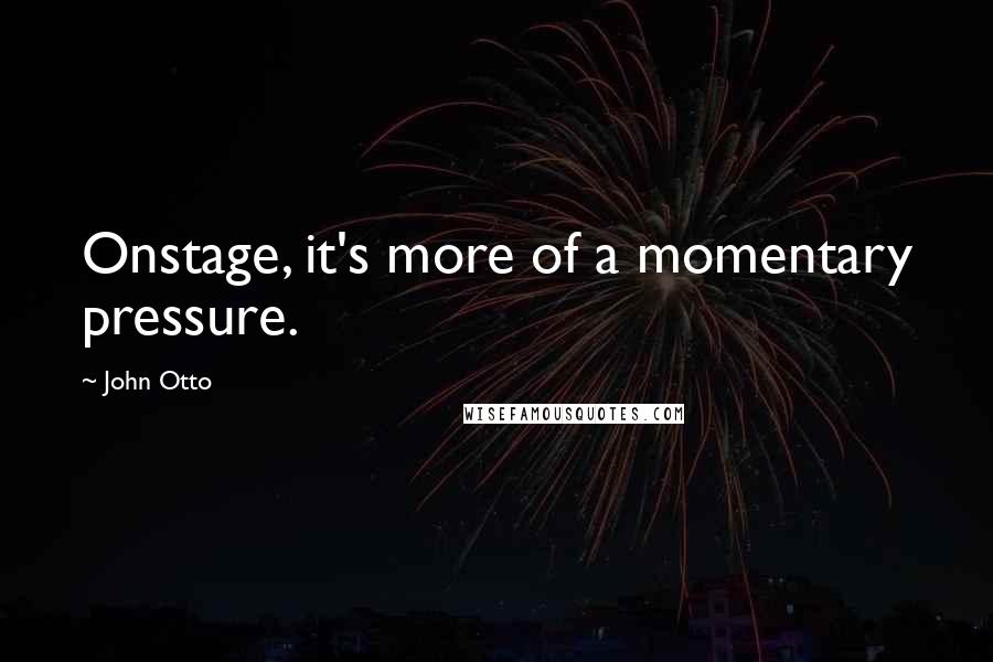 John Otto Quotes: Onstage, it's more of a momentary pressure.