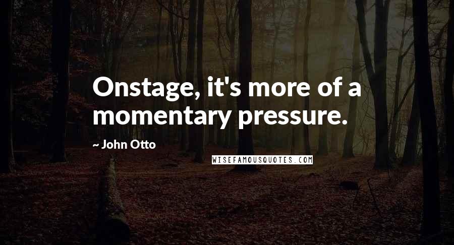 John Otto Quotes: Onstage, it's more of a momentary pressure.