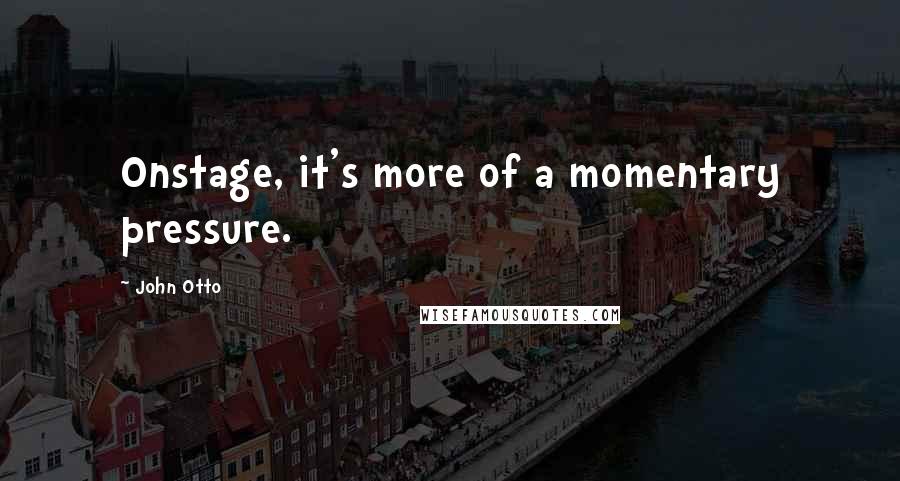 John Otto Quotes: Onstage, it's more of a momentary pressure.