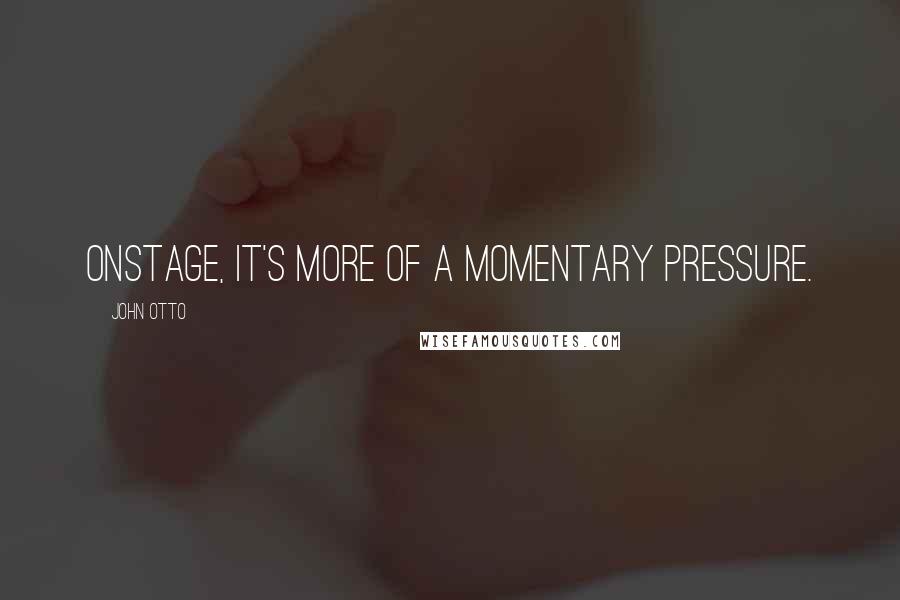 John Otto Quotes: Onstage, it's more of a momentary pressure.