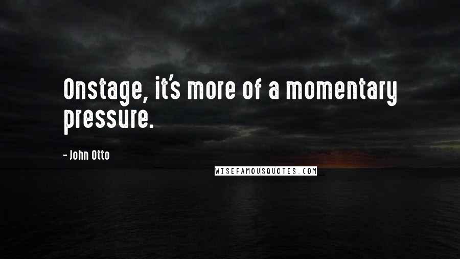 John Otto Quotes: Onstage, it's more of a momentary pressure.