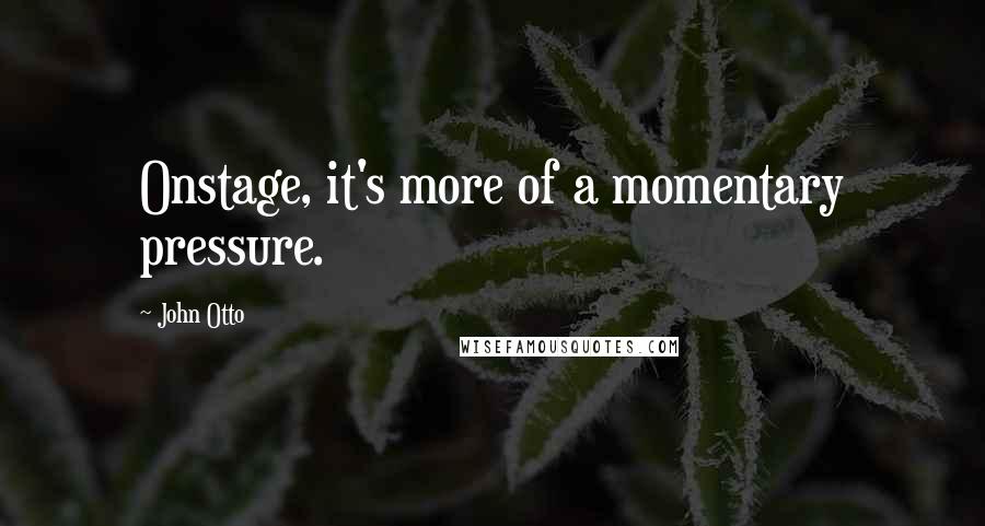 John Otto Quotes: Onstage, it's more of a momentary pressure.