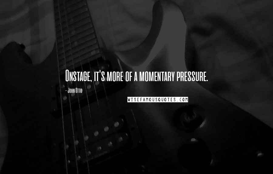 John Otto Quotes: Onstage, it's more of a momentary pressure.