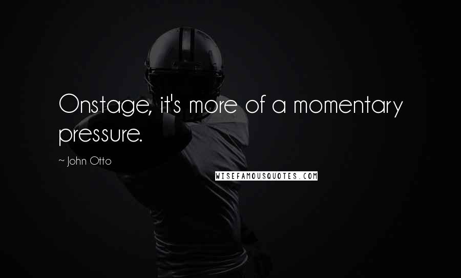 John Otto Quotes: Onstage, it's more of a momentary pressure.