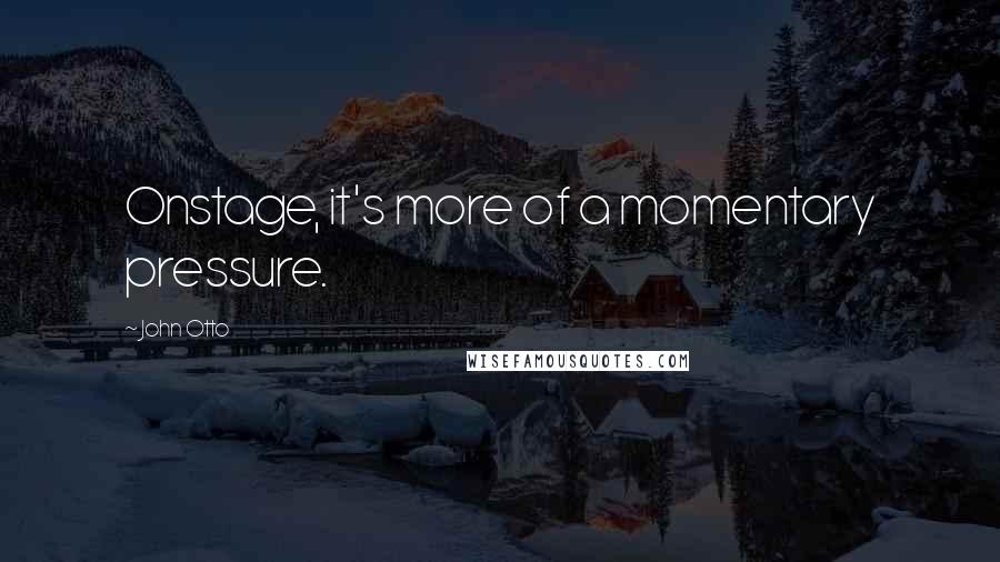 John Otto Quotes: Onstage, it's more of a momentary pressure.