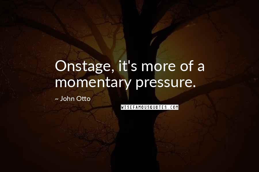 John Otto Quotes: Onstage, it's more of a momentary pressure.