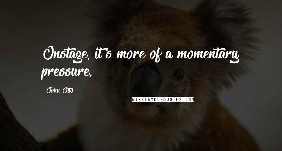 John Otto Quotes: Onstage, it's more of a momentary pressure.