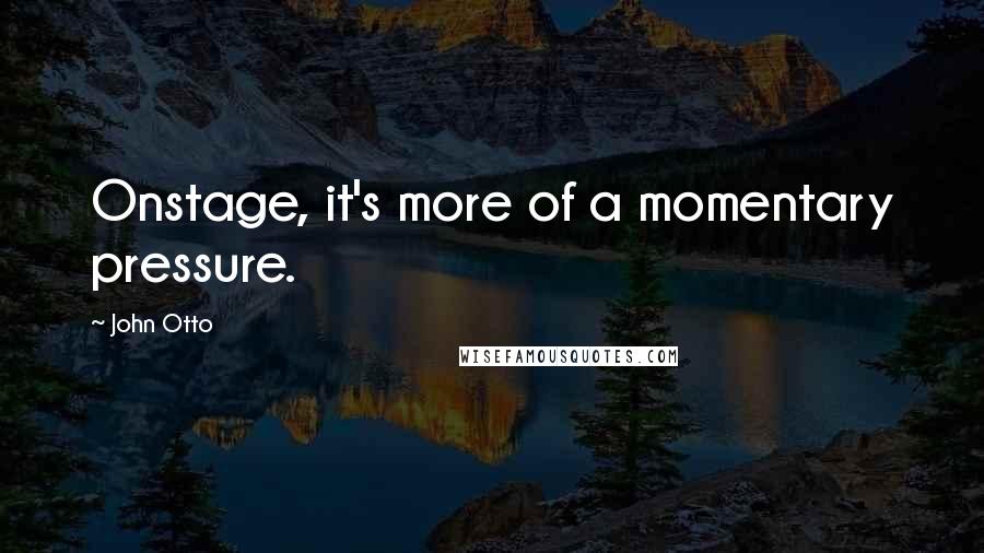 John Otto Quotes: Onstage, it's more of a momentary pressure.