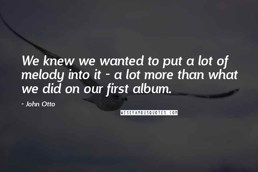 John Otto Quotes: We knew we wanted to put a lot of melody into it - a lot more than what we did on our first album.