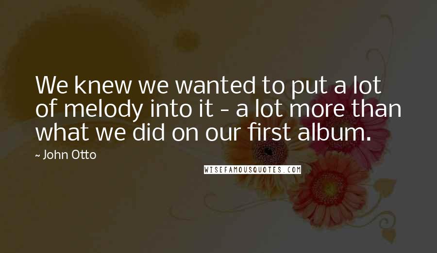 John Otto Quotes: We knew we wanted to put a lot of melody into it - a lot more than what we did on our first album.