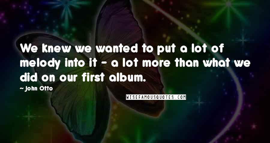 John Otto Quotes: We knew we wanted to put a lot of melody into it - a lot more than what we did on our first album.