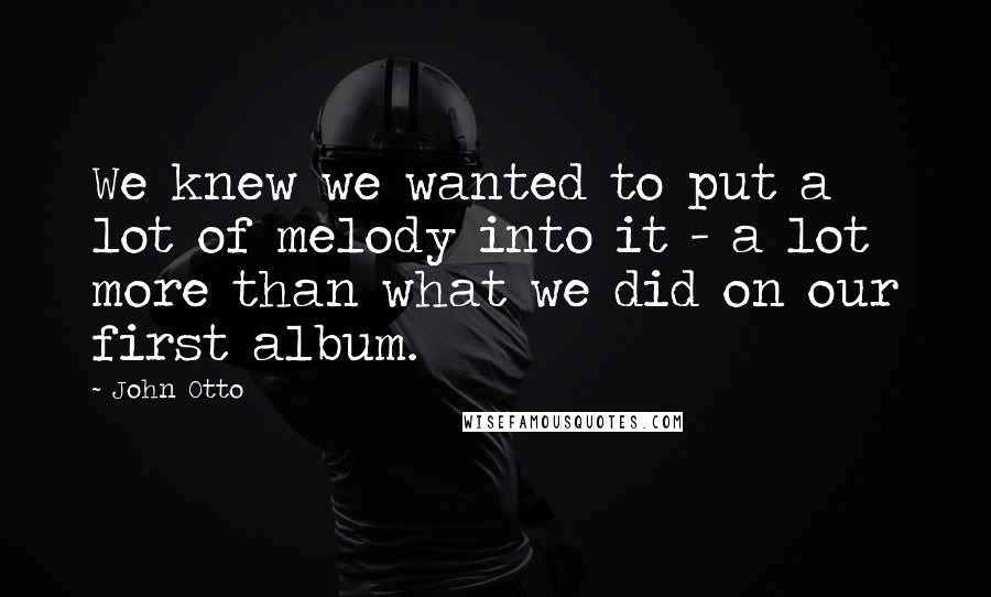 John Otto Quotes: We knew we wanted to put a lot of melody into it - a lot more than what we did on our first album.