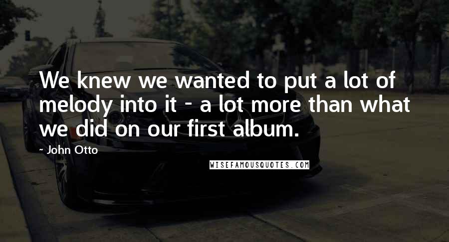 John Otto Quotes: We knew we wanted to put a lot of melody into it - a lot more than what we did on our first album.