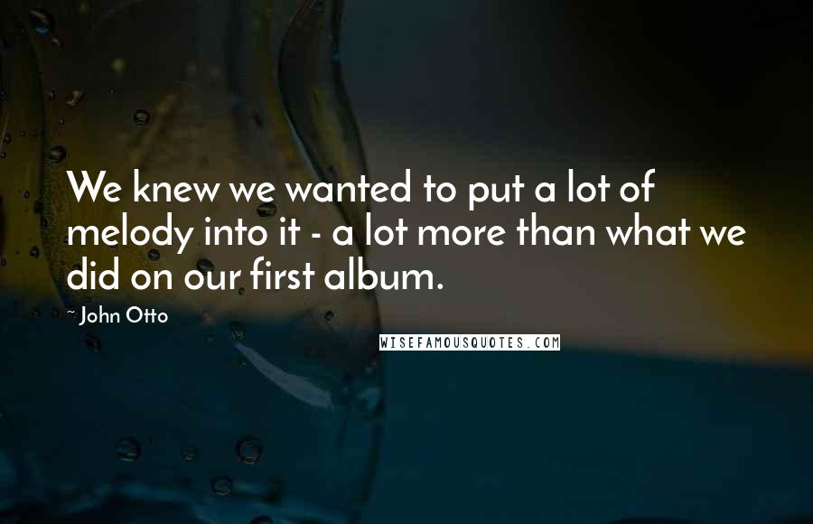 John Otto Quotes: We knew we wanted to put a lot of melody into it - a lot more than what we did on our first album.