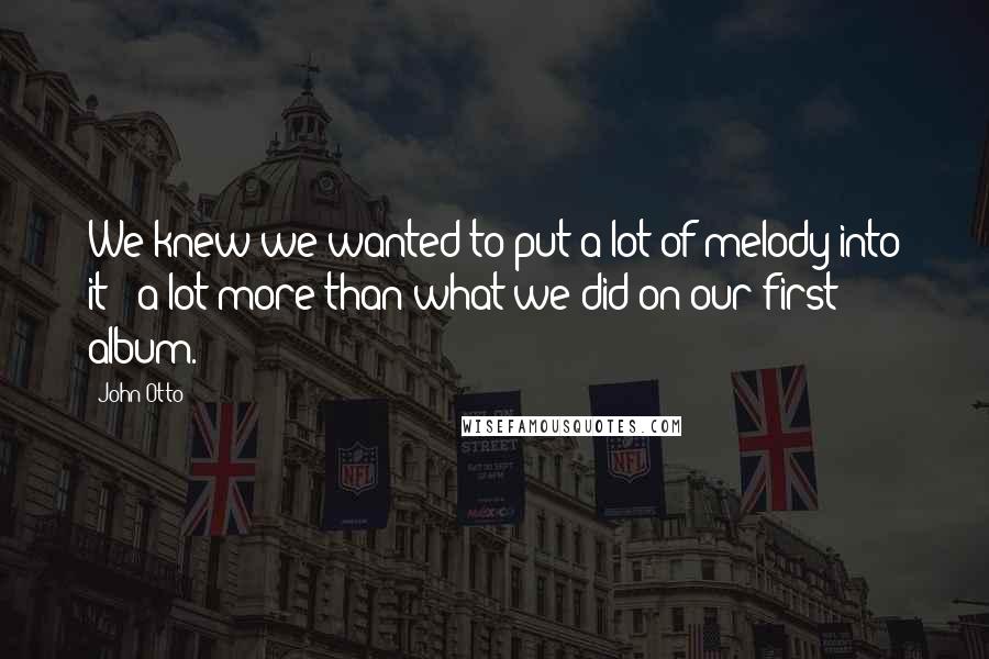 John Otto Quotes: We knew we wanted to put a lot of melody into it - a lot more than what we did on our first album.