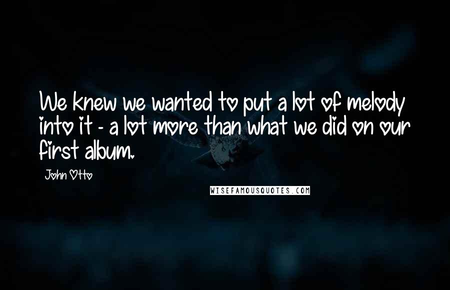 John Otto Quotes: We knew we wanted to put a lot of melody into it - a lot more than what we did on our first album.