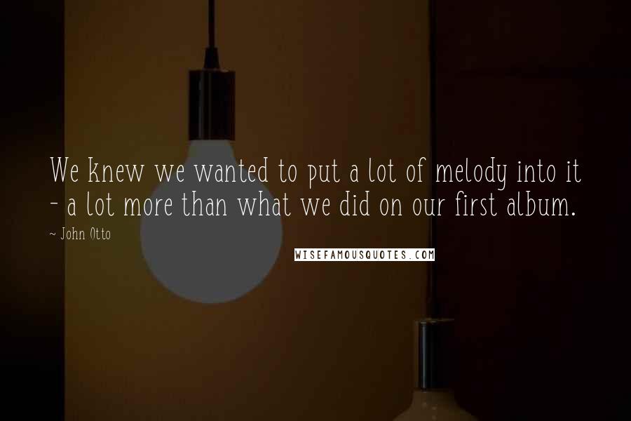 John Otto Quotes: We knew we wanted to put a lot of melody into it - a lot more than what we did on our first album.